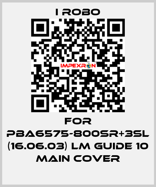 For PBA6575-800SR+3SL (16.06.03) LM Guide 10 Main cover I robo