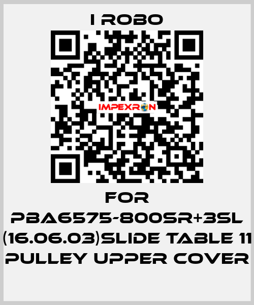 For PBA6575-800SR+3SL (16.06.03)Slide Table 11 Pulley Upper Cover I robo
