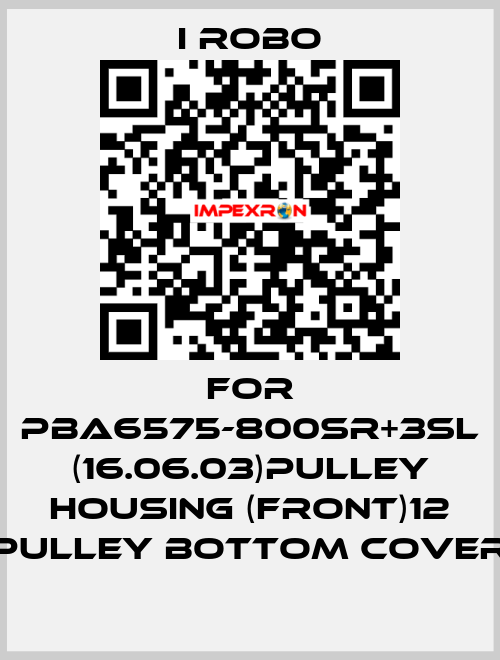 For PBA6575-800SR+3SL (16.06.03)pulley Housing (Front)12 Pulley Bottom Cover I robo
